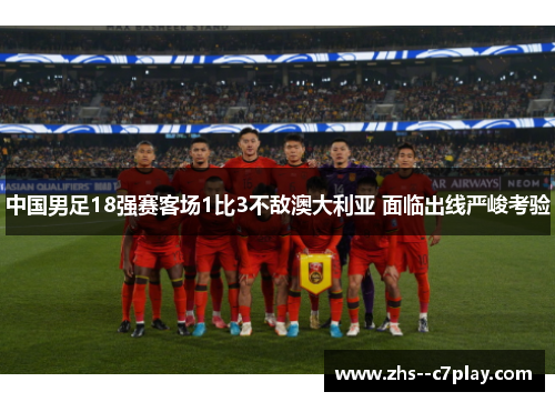 中国男足18强赛客场1比3不敌澳大利亚 面临出线严峻考验 中国男足18强赛客场1比3不敌澳大利亚 面临出线严峻考验