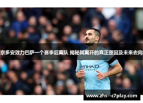 京多安效力巴萨一个赛季后离队 揭秘其离开的真正原因及未来去向 京多安效力巴萨一个赛季后离队 揭秘其离开的真正原因及未来去向