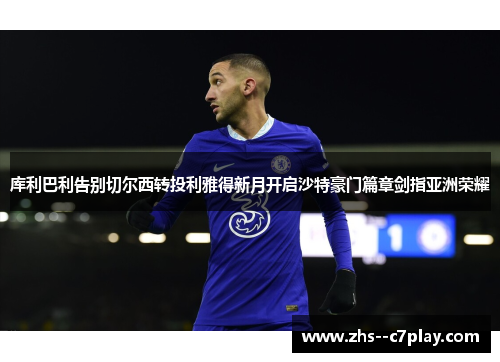 库利巴利告别切尔西转投利雅得新月开启沙特豪门篇章剑指亚洲荣耀 库利巴利告别切尔西转投利雅得新月开启沙特豪门篇章剑指亚洲荣耀