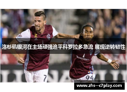 洛杉矶银河在主场顽强追平科罗拉多急流 展现逆转韧性