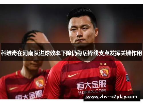 科维奇在河南队进球效率下降仍稳居锋线支点发挥关键作用 科维奇在河南队进球效率下降仍稳居锋线支点发挥关键作用