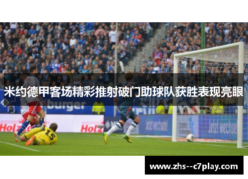 米约德甲客场精彩推射破门助球队获胜表现亮眼 米约德甲客场精彩推射破门助球队获胜表现亮眼