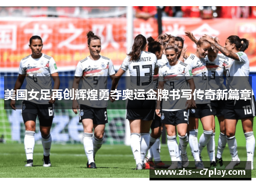 美国女足再创辉煌勇夺奥运金牌书写传奇新篇章 美国女足再创辉煌勇夺奥运金牌书写传奇新篇章