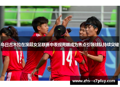 乌日古木拉在澳超女足联赛中表现亮眼成为焦点引领球队持续突破 乌日古木拉在澳超女足联赛中表现亮眼成为焦点引领球队持续突破