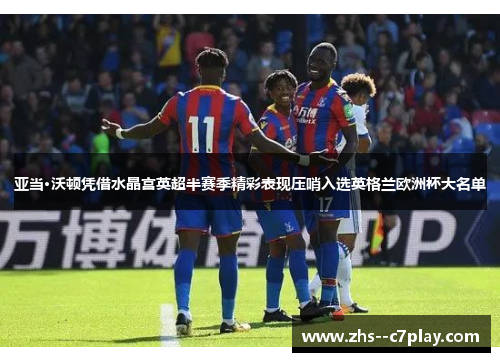 亚当·沃顿凭借水晶宫英超半赛季精彩表现压哨入选英格兰欧洲杯大名单