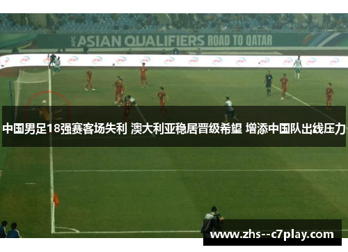 中国男足18强赛客场失利 澳大利亚稳居晋级希望 增添中国队出线压力 中国男足18强赛客场失利 澳大利亚稳居晋级希望 增添中国队出线压力