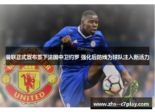 曼联正式宣布签下法国中卫约罗 强化后防线为球队注入新活力