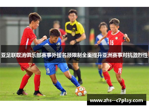 亚足联取消俱乐部赛事外援名额限制全面提升亚洲赛事对抗激烈性