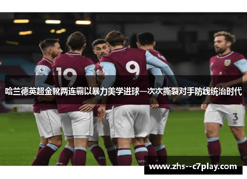 哈兰德英超金靴两连霸以暴力美学进球一次次撕裂对手防线统治时代