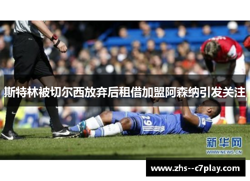 斯特林被切尔西放弃后租借加盟阿森纳引发关注 斯特林被切尔西放弃后租借加盟阿森纳引发关注