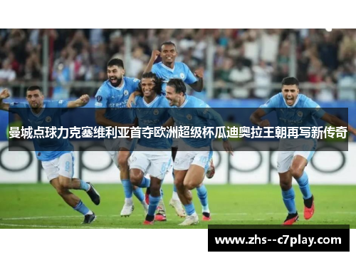 曼城点球力克塞维利亚首夺欧洲超级杯瓜迪奥拉王朝再写新传奇 曼城点球力克塞维利亚首夺欧洲超级杯瓜迪奥拉王朝再写新传奇