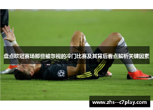 盘点欧冠赛场那些被忽视的冷门比赛及其背后看点解析关键因素