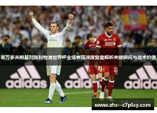 莱万多夫斯基对阵利物浦世界杯全场表现深度复盘解析关键瞬间与战术价值