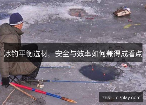 冰钓平衡选材,安全与效率如何兼得成看点 冰钓平衡选材,安全与效率如何兼得成看点